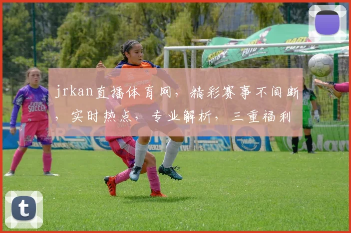 jrkan直播体育网,精彩赛事不间断,实时热点,专业解析,三重福利等你来
