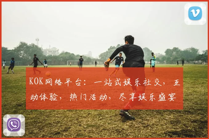 KOK网络平台：一站式娱乐社交，互动体验，热门活动，尽享娱乐盛宴，不容错过