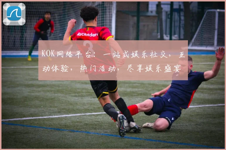 KOK网络平台：一站式娱乐社交，互动体验，热门活动，尽享娱乐盛宴，不容错过